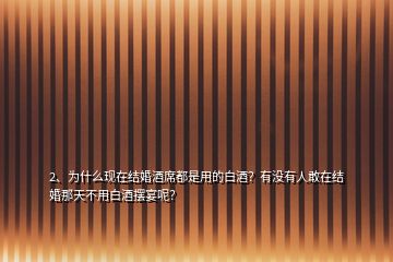 2、為什么現(xiàn)在結(jié)婚酒席都是用的白酒？有沒有人敢在結(jié)婚那天不用白酒擺宴呢？
