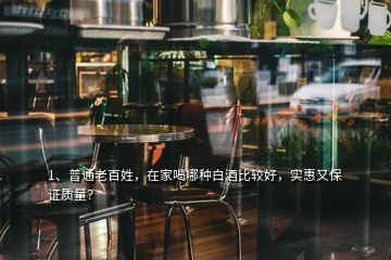 1、普通老百姓，在家喝哪種白酒比較好，實(shí)惠又保證質(zhì)量？