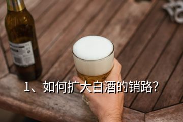 1、如何擴大白酒的銷路？