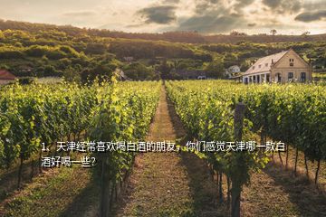 1、天津經(jīng)常喜歡喝白酒的朋友，你們感覺天津哪一款白酒好喝一些？