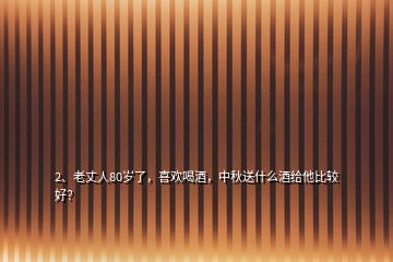 2、老丈人80歲了，喜歡喝酒，中秋送什么酒給他比較好？