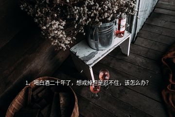 1、喝白酒二十年了，想戒掉但是忍不住，該怎么辦？