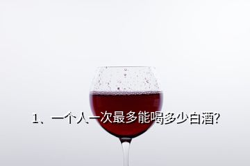 1、一個(gè)人一次最多能喝多少白酒？