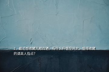 2、最近想收藏幾瓶白酒，有什么升值空間大，值得收藏的請(qǐng)高人指點(diǎn)？