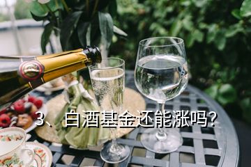 3、白酒基金還能漲嗎？