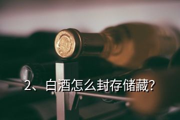 2、白酒怎么封存儲藏？