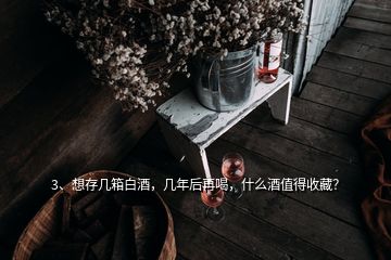 3、想存幾箱白酒，幾年后再喝，什么酒值得收藏？