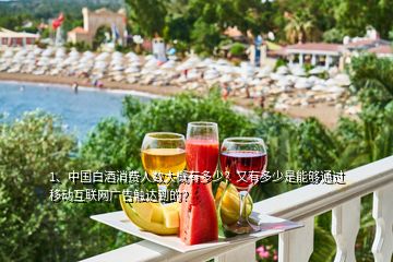 1、中國(guó)白酒消費(fèi)人數(shù)大概有多少？又有多少是能夠通過移動(dòng)互聯(lián)網(wǎng)廣告觸達(dá)到的？