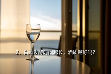 2、白酒發(fā)酵時(shí)間越長(zhǎng)，酒質(zhì)越好嗎？