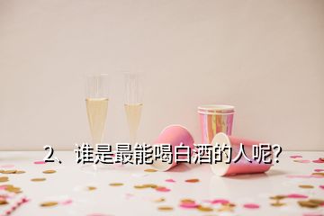 2、誰是最能喝白酒的人呢？