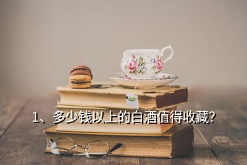 1、多少錢以上的白酒值得收藏？