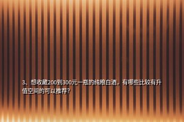 3、想收藏200到300元一瓶的純糧白酒，有哪些比較有升值空間的可以推薦？