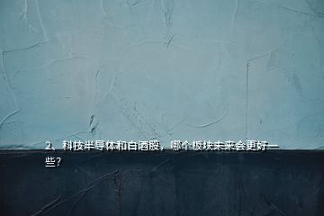 2、科技半導(dǎo)體和白酒股，哪個(gè)板塊未來會(huì)更好一些？