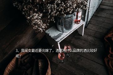 3、我閨女最近要出嫁了，酒席用什么品牌的酒比較好呢？