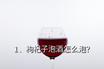 1、枸杞子泡酒怎么泡？