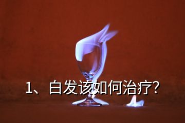 1、白發(fā)該如何治療？