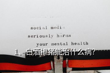 1、白酒擦豬能治什么病？