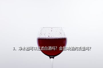 3、凈水器可以過濾白酒嗎？會影響酒的質(zhì)量嗎？