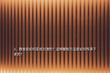 3、糧食是如何變成白酒的？這種釀制方法是如何傳承下來的？