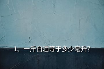 1、一斤白酒等于多少毫升？