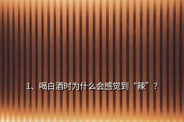 1、喝白酒時(shí)為什么會(huì)感覺到“辣”？