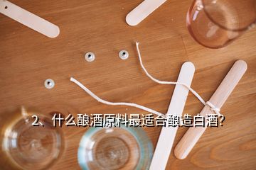 2、什么釀酒原料最適合釀造白酒？