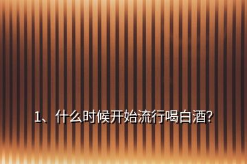 1、什么時(shí)候開始流行喝白酒？