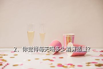 2、你覺(jué)得每天喝多少酒算適量？