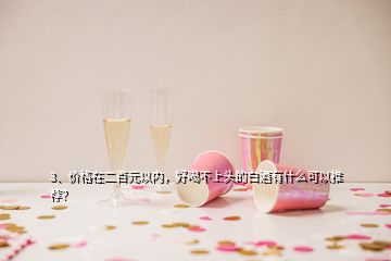 3、價格在二百元以內(nèi)，好喝不上頭的白酒有什么可以推薦？