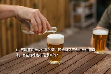 1、有哪些適合女生喝的酒，既會(huì)醉又不會(huì)過分傷害身體，而且價(jià)格也不是很高的？