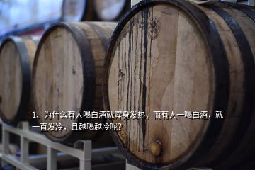 1、為什么有人喝白酒就渾身發(fā)熱，而有人一喝白酒，就一直發(fā)冷，且越喝越冷呢？