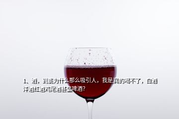 1、酒，到底為什么那么吸引人，我是真的喝不了，白酒洋酒紅酒雞尾酒甚至啤酒？