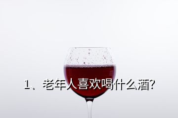 1、老年人喜歡喝什么酒？