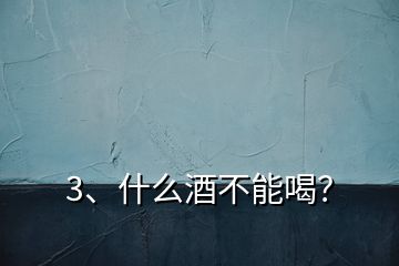 3、什么酒不能喝？