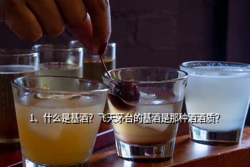 1、什么是基酒？飛天茅臺的基酒是那種酒酒質(zhì)？