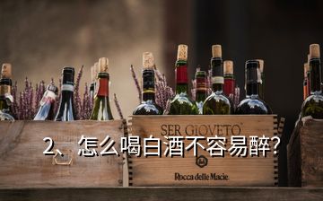 2、怎么喝白酒不容易醉？