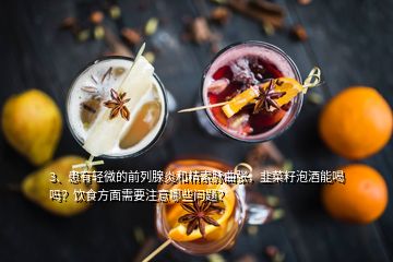 3、患有輕微的前列腺炎和精索脈曲張，韭菜籽泡酒能喝嗎？飲食方面需要注意哪些問題？