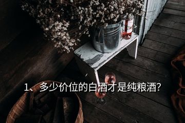 1、多少價位的白酒才是純糧酒？