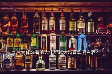 1、為什么有的人年紀(jì)越大越喜歡喝白酒？