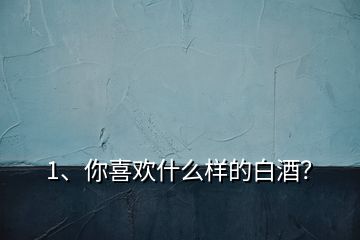 1、你喜歡什么樣的白酒？