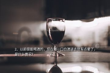 2、以前很能喝酒的，現(xiàn)在喝一口白酒進去就有點暈了，是什么情況？