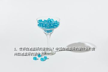 1、世界白酒最好的是什么？中國白酒最好的是什么？貴州白酒最好的是什么？