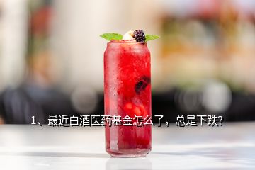 1、最近白酒醫(yī)藥基金怎么了，總是下跌？