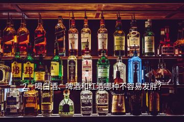 2、喝白酒、啤酒和紅酒哪種不容易發(fā)胖？