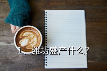 1、濰坊盛產(chǎn)什么？