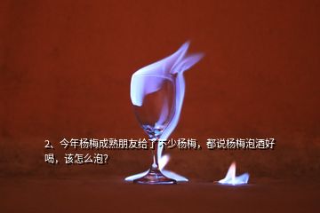 2、今年楊梅成熟朋友給了不少楊梅，都說楊梅泡酒好喝，該怎么泡？