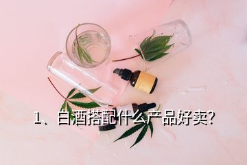 1、白酒搭配什么產品好賣？