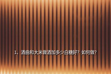 1、酒曲和大米做酒加多少白糖好？如何做？