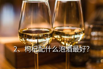 2、枸杞配什么泡酒最好？