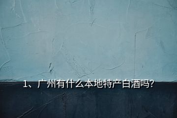 1、廣州有什么本地特產(chǎn)白酒嗎？